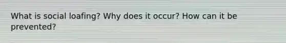 What is social loafing? Why does it occur? How can it be prevented?