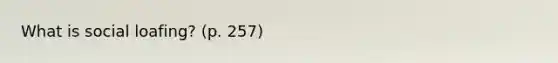 What is social loafing? (p. 257)