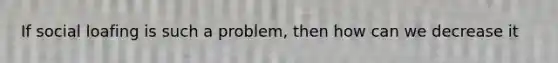 If <a href='https://www.questionai.com/knowledge/kqrkDDhfTa-social-loafing' class='anchor-knowledge'>social loafing</a> is such a problem, then how can we decrease it