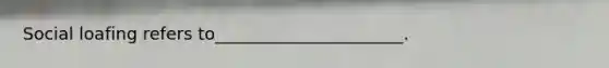 Social loafing refers to______________________.