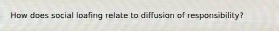 How does social loafing relate to diffusion of responsibility?