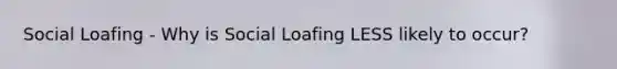 Social Loafing - Why is Social Loafing LESS likely to occur?