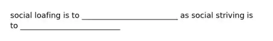 social loafing is to _________________________ as social striving is to __________________________