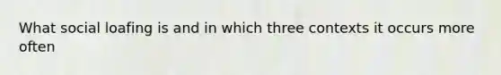 What social loafing is and in which three contexts it occurs more often