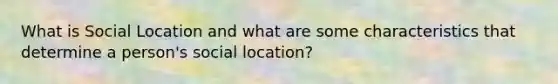 What is Social Location and what are some characteristics that determine a person's social location?