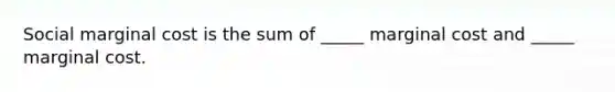 Social marginal cost is the sum of _____ marginal cost and _____ marginal cost.