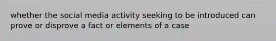 whether the social media activity seeking to be introduced can prove or disprove a fact or elements of a case