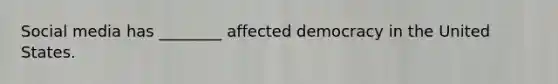 Social media has ________ affected democracy in the United States.