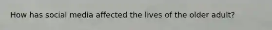 How has social media affected the lives of the older adult?