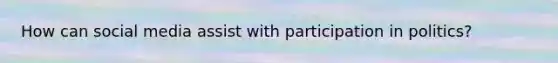 How can social media assist with participation in politics?