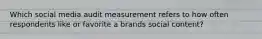 Which social media audit measurement refers to how often respondents like or favorite a brands social content?