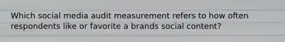 Which social media audit measurement refers to how often respondents like or favorite a brands social content?