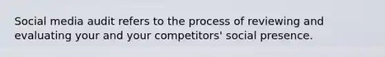 Social media audit refers to the process of reviewing and evaluating your and your competitors' social presence.