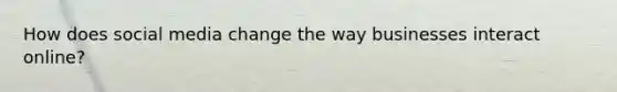 How does social media change the way businesses interact online?