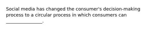 Social media has changed the consumer's decision-making process to a circular process in which consumers can ________________.