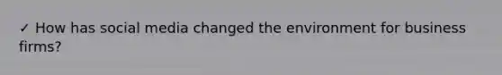 ✓ How has social media changed the environment for business firms?