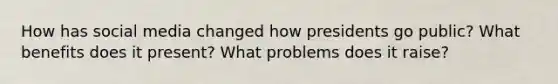 How has social media changed how presidents go public? What benefits does it present? What problems does it raise?