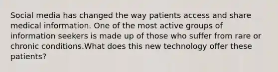 Social media has changed the way patients access and share medical information. One of the most active groups of information seekers is made up of those who suffer from rare or chronic conditions.What does this new technology offer these patients?