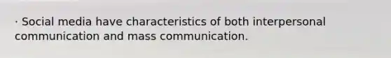 · Social media have characteristics of both interpersonal communication and mass communication.