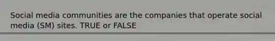 Social media communities are the companies that operate social media (SM) sites. TRUE or FALSE