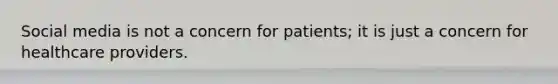 Social media is not a concern for patients; it is just a concern for healthcare providers.