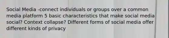 Social Media -connect individuals or groups over a common media platform 5 basic characteristics that make social media social? Context collapse? Different forms of social media offer different kinds of privacy