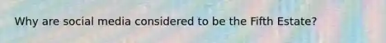 Why are social media considered to be the Fifth Estate?