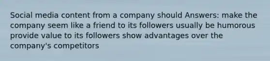 Social media content from a company should Answers: make the company seem like a friend to its followers usually be humorous provide value to its followers show advantages over the company's competitors