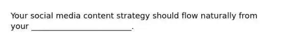 Your social media content strategy should flow naturally from your _________________________.