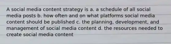 A social media content strategy is a. a schedule of all social media posts b. how often and on what platforms social media content should be published c. the planning, development, and management of social media content d. the resources needed to create social media content