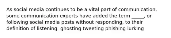 As social media continues to be a vital part of communication, some communication experts have added the term _____, or following social media posts without responding, to their definition of listening. ghosting tweeting phishing lurking