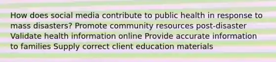 How does social media contribute to public health in response to mass disasters? Promote community resources post-disaster Validate health information online Provide accurate information to families Supply correct client education materials