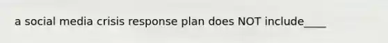 a social media crisis response plan does NOT include____