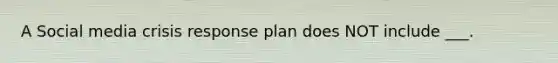 A Social media crisis response plan does NOT include ___.