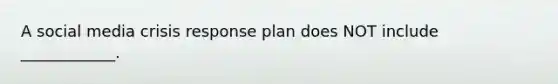 A social media crisis response plan does NOT include ____________.