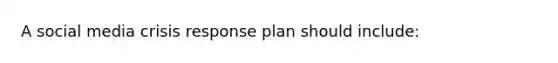 A social media crisis response plan should include: