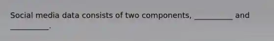 Social media data consists of two​ components, __________ and​ __________.