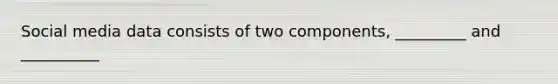 Social media data consists of two​ components, _________ and​ __________