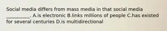 Social media differs from mass media in that social media __________. A.is electronic B.links millions of people C.has existed for several centuries D.is multidirectional