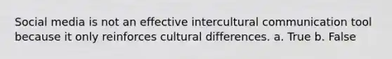 Social media is not an effective intercultural communication tool because it only reinforces cultural differences. a. True b. False