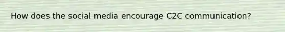 How does the social media encourage C2C communication?