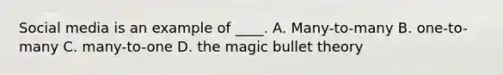 Social media is an example of ____. A. Many-to-many B. one-to-many C. many-to-one D. the magic bullet theory