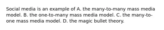 Social media is an example of A. the many-to-many mass media model. B. the one-to-many mass media model. C. the many-to-one mass media model. D. the magic bullet theory.