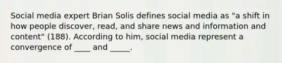 Social media expert Brian Solis defines social media as "a shift in how people discover, read, and share news and information and content" (188). According to him, social media represent a convergence of ____ and _____.