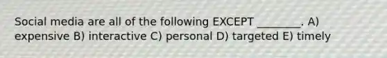 Social media are all of the following EXCEPT ________. A) expensive B) interactive C) personal D) targeted E) timely