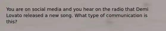You are on social media and you hear on the radio that Demi Lovato released a new song. What type of communication is this?