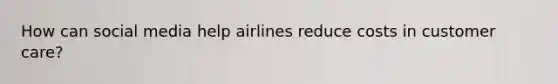 How can social media help airlines reduce costs in customer care?