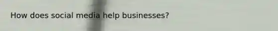 How does social media help businesses?