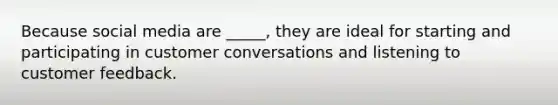 Because social media are ​_____​, they are ideal for starting and participating in customer conversations and listening to customer feedback.