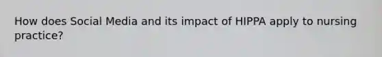 How does Social Media and its impact of HIPPA apply to nursing practice?